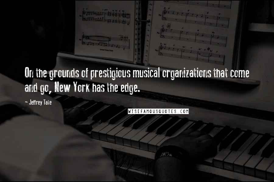 Jeffrey Tate Quotes: On the grounds of prestigious musical organizations that come and go, New York has the edge.