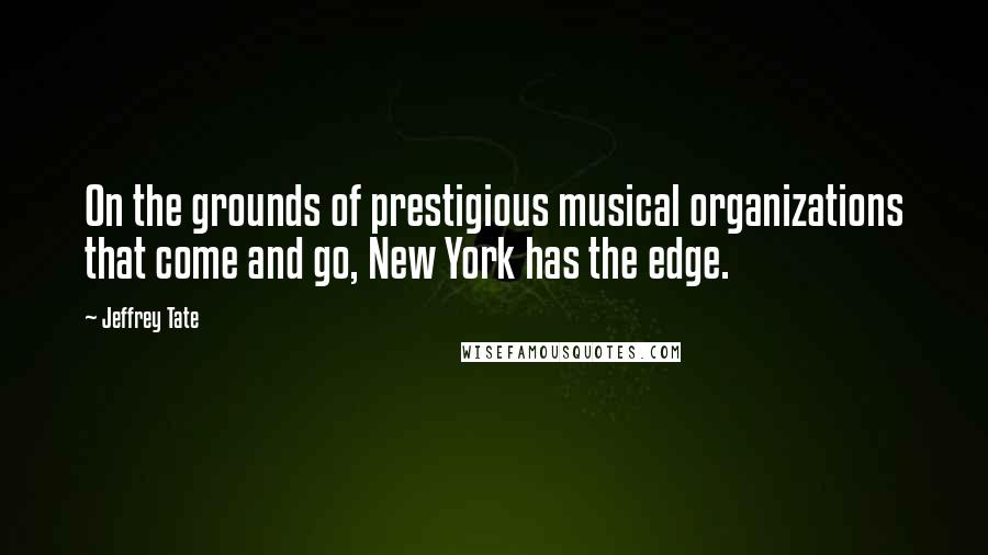 Jeffrey Tate Quotes: On the grounds of prestigious musical organizations that come and go, New York has the edge.