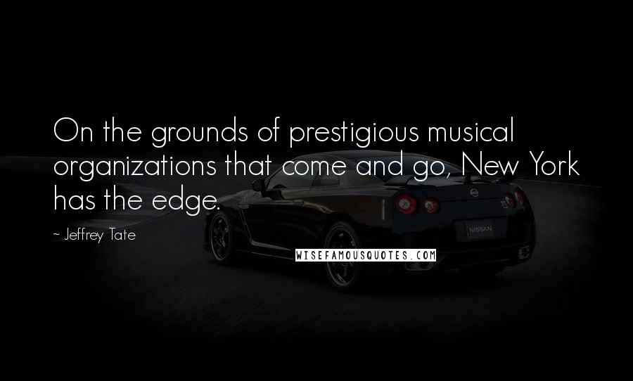 Jeffrey Tate Quotes: On the grounds of prestigious musical organizations that come and go, New York has the edge.