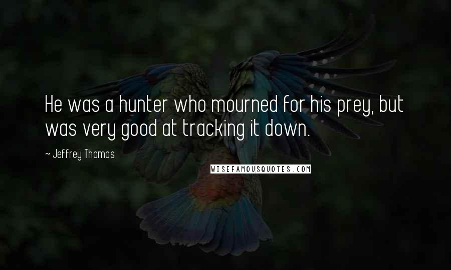 Jeffrey Thomas Quotes: He was a hunter who mourned for his prey, but was very good at tracking it down.