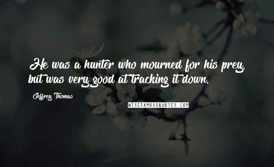 Jeffrey Thomas Quotes: He was a hunter who mourned for his prey, but was very good at tracking it down.
