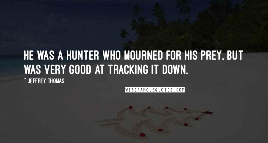 Jeffrey Thomas Quotes: He was a hunter who mourned for his prey, but was very good at tracking it down.