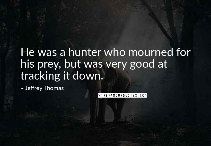 Jeffrey Thomas Quotes: He was a hunter who mourned for his prey, but was very good at tracking it down.