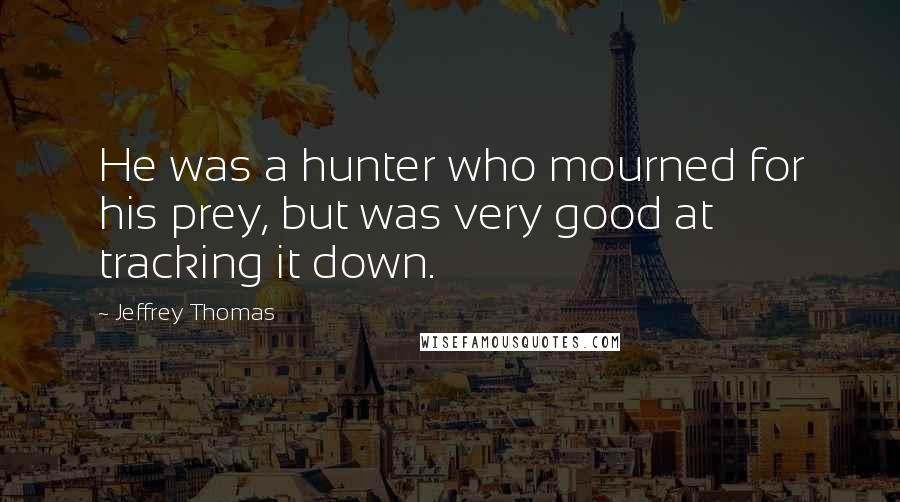 Jeffrey Thomas Quotes: He was a hunter who mourned for his prey, but was very good at tracking it down.