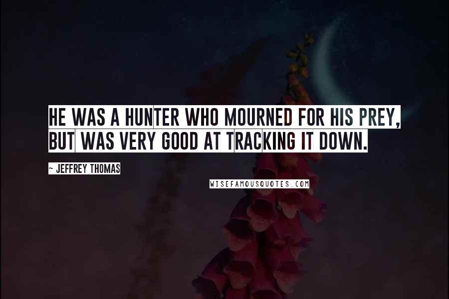 Jeffrey Thomas Quotes: He was a hunter who mourned for his prey, but was very good at tracking it down.