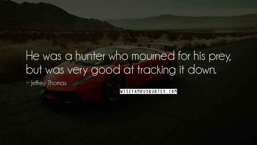 Jeffrey Thomas Quotes: He was a hunter who mourned for his prey, but was very good at tracking it down.