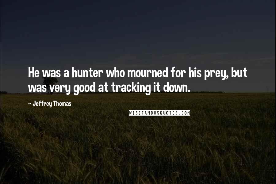 Jeffrey Thomas Quotes: He was a hunter who mourned for his prey, but was very good at tracking it down.