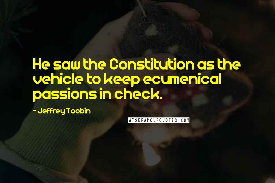 Jeffrey Toobin Quotes: He saw the Constitution as the vehicle to keep ecumenical passions in check.