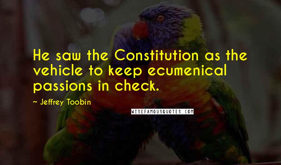 Jeffrey Toobin Quotes: He saw the Constitution as the vehicle to keep ecumenical passions in check.