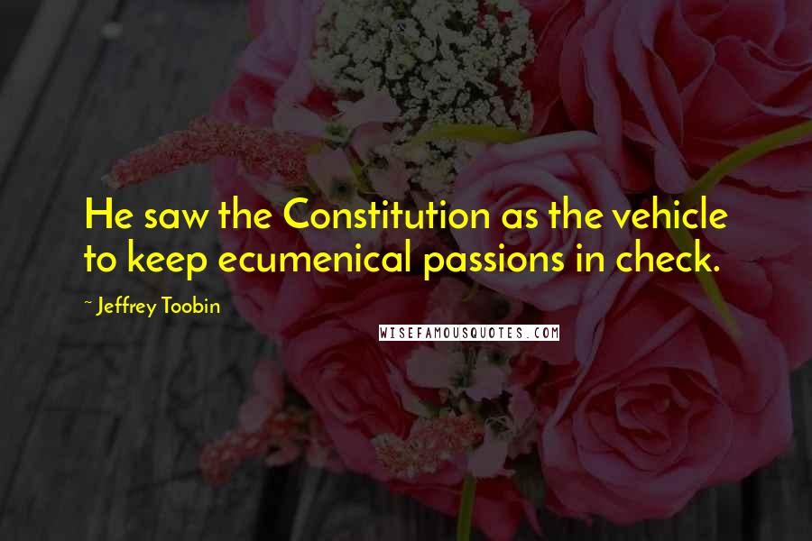 Jeffrey Toobin Quotes: He saw the Constitution as the vehicle to keep ecumenical passions in check.