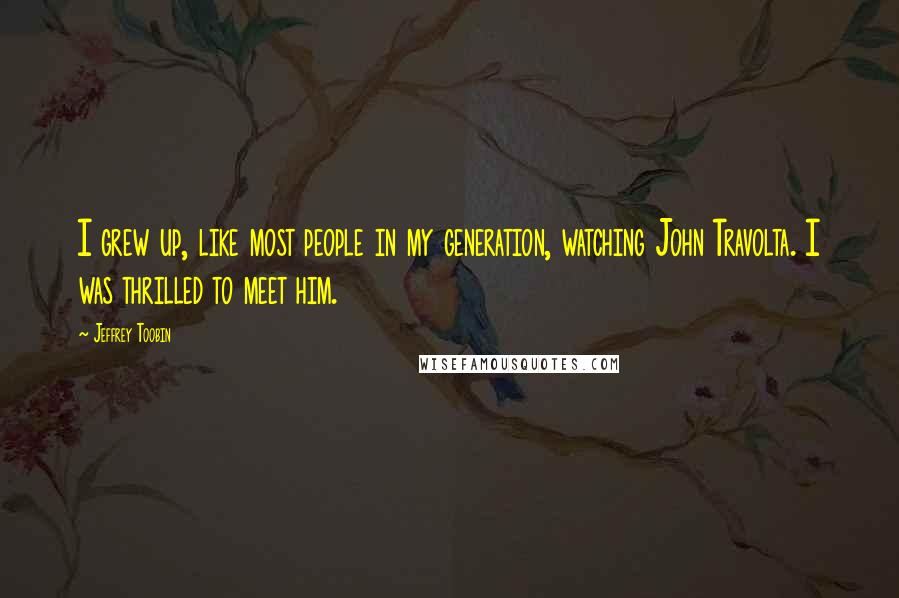 Jeffrey Toobin Quotes: I grew up, like most people in my generation, watching John Travolta. I was thrilled to meet him.