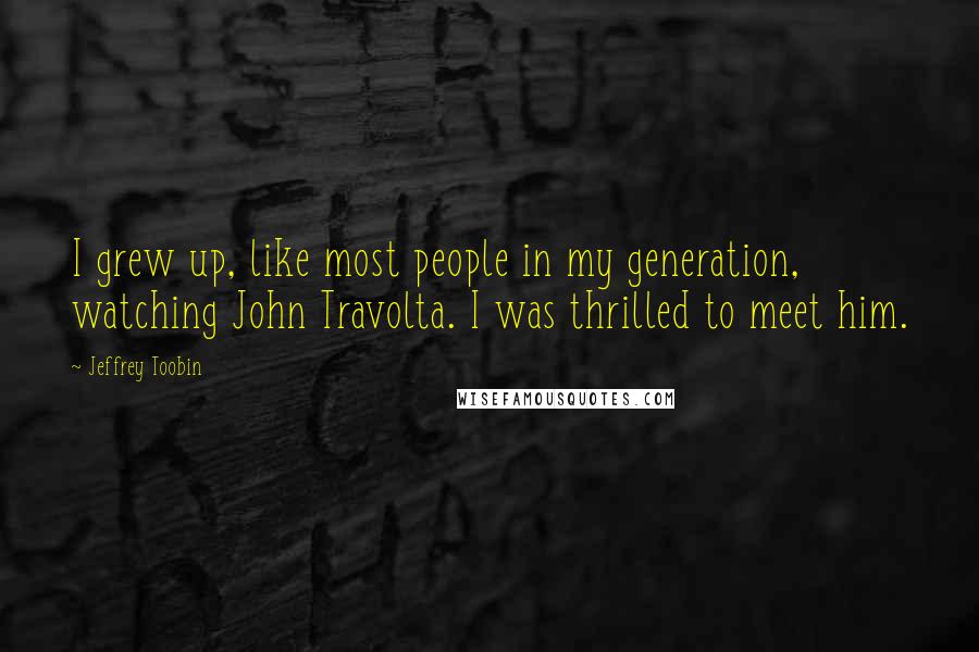 Jeffrey Toobin Quotes: I grew up, like most people in my generation, watching John Travolta. I was thrilled to meet him.