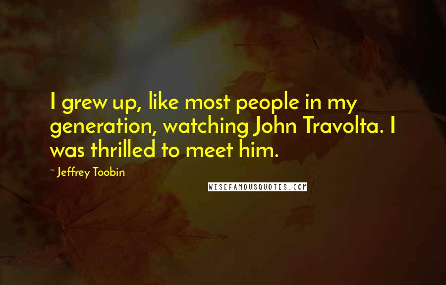 Jeffrey Toobin Quotes: I grew up, like most people in my generation, watching John Travolta. I was thrilled to meet him.
