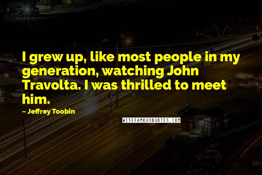 Jeffrey Toobin Quotes: I grew up, like most people in my generation, watching John Travolta. I was thrilled to meet him.