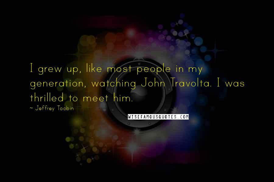 Jeffrey Toobin Quotes: I grew up, like most people in my generation, watching John Travolta. I was thrilled to meet him.