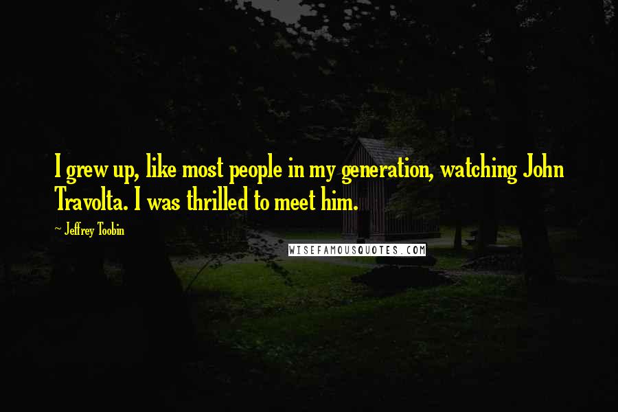 Jeffrey Toobin Quotes: I grew up, like most people in my generation, watching John Travolta. I was thrilled to meet him.