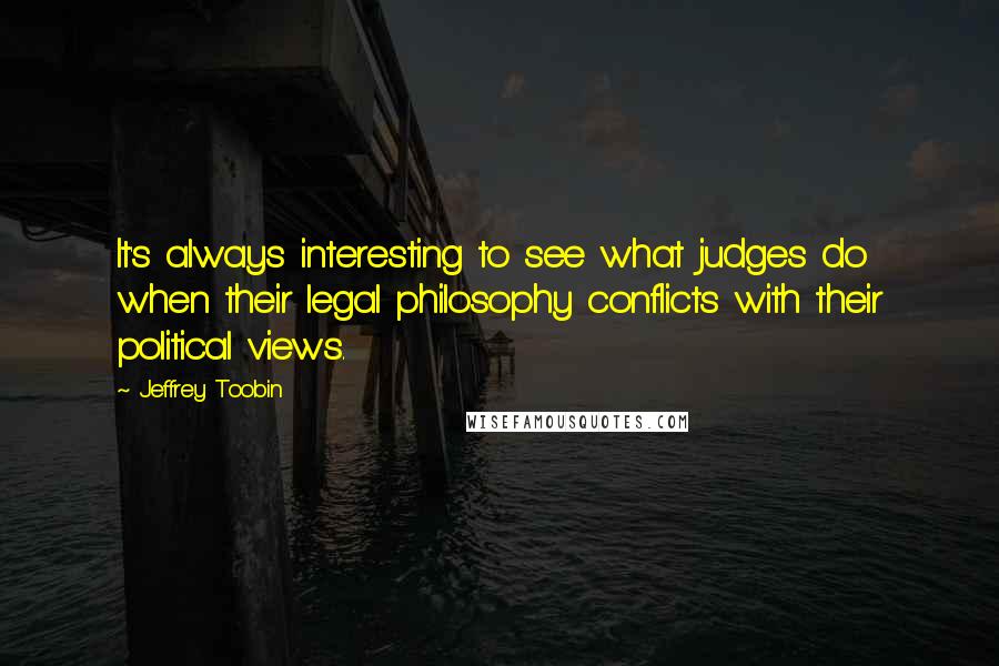 Jeffrey Toobin Quotes: It's always interesting to see what judges do when their legal philosophy conflicts with their political views.
