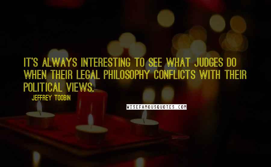 Jeffrey Toobin Quotes: It's always interesting to see what judges do when their legal philosophy conflicts with their political views.