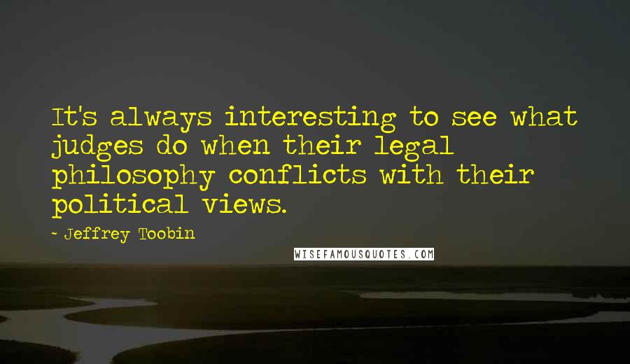 Jeffrey Toobin Quotes: It's always interesting to see what judges do when their legal philosophy conflicts with their political views.