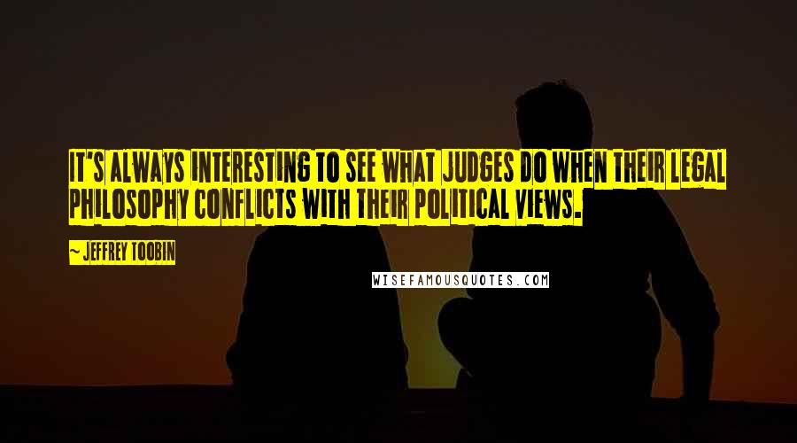 Jeffrey Toobin Quotes: It's always interesting to see what judges do when their legal philosophy conflicts with their political views.