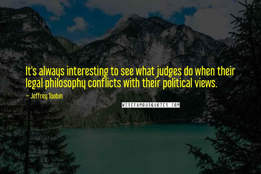 Jeffrey Toobin Quotes: It's always interesting to see what judges do when their legal philosophy conflicts with their political views.