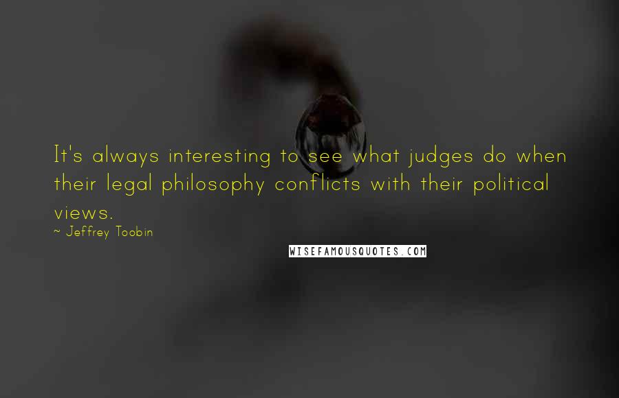 Jeffrey Toobin Quotes: It's always interesting to see what judges do when their legal philosophy conflicts with their political views.