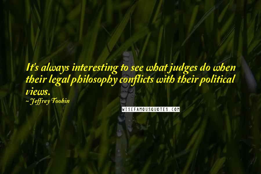 Jeffrey Toobin Quotes: It's always interesting to see what judges do when their legal philosophy conflicts with their political views.