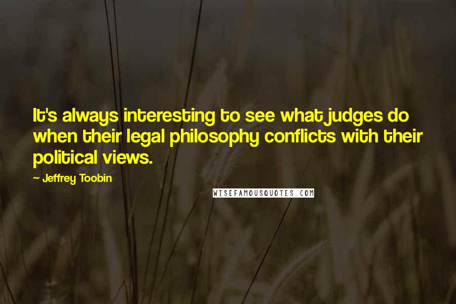 Jeffrey Toobin Quotes: It's always interesting to see what judges do when their legal philosophy conflicts with their political views.