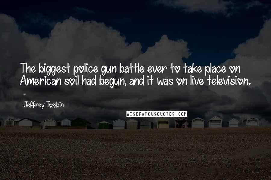 Jeffrey Toobin Quotes: The biggest police gun battle ever to take place on American soil had begun, and it was on live television.  - 