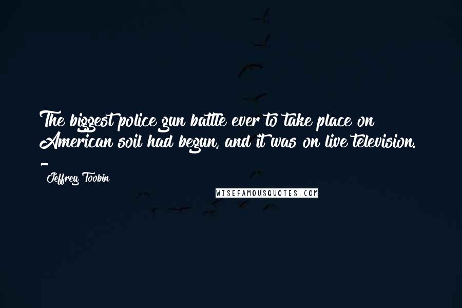 Jeffrey Toobin Quotes: The biggest police gun battle ever to take place on American soil had begun, and it was on live television.  - 