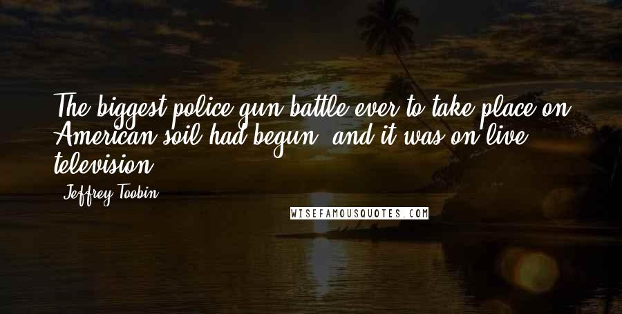 Jeffrey Toobin Quotes: The biggest police gun battle ever to take place on American soil had begun, and it was on live television. -
