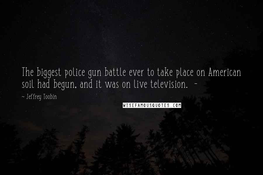 Jeffrey Toobin Quotes: The biggest police gun battle ever to take place on American soil had begun, and it was on live television.  - 