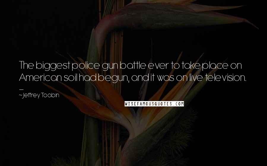 Jeffrey Toobin Quotes: The biggest police gun battle ever to take place on American soil had begun, and it was on live television. -