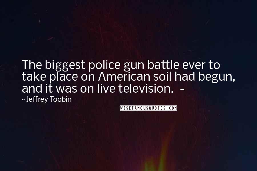 Jeffrey Toobin Quotes: The biggest police gun battle ever to take place on American soil had begun, and it was on live television. -