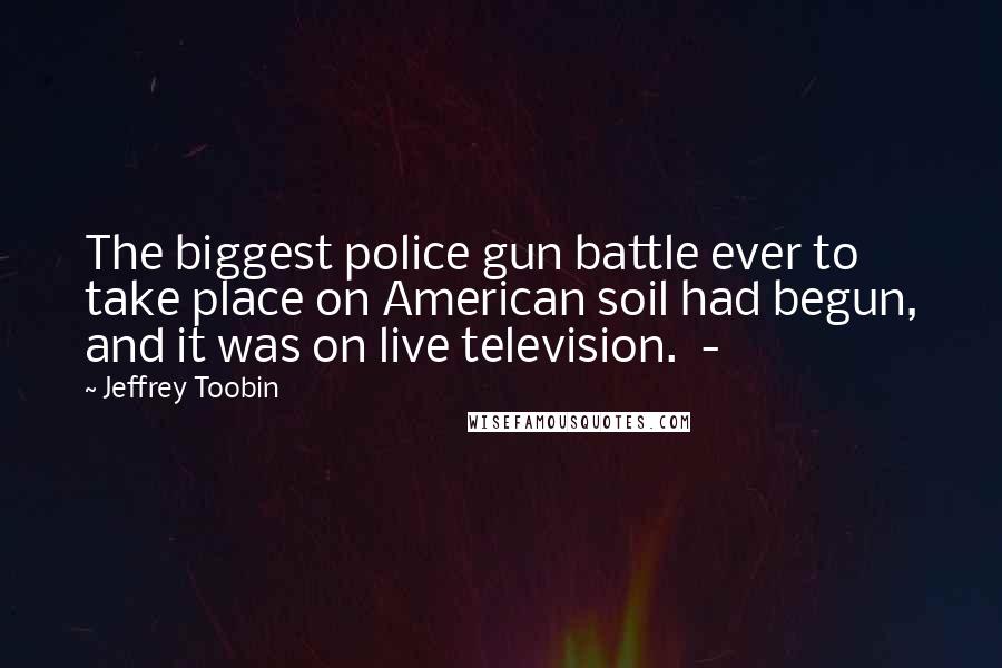 Jeffrey Toobin Quotes: The biggest police gun battle ever to take place on American soil had begun, and it was on live television.  - 