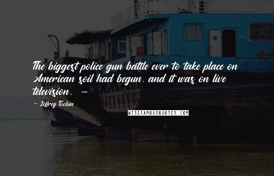 Jeffrey Toobin Quotes: The biggest police gun battle ever to take place on American soil had begun, and it was on live television. -
