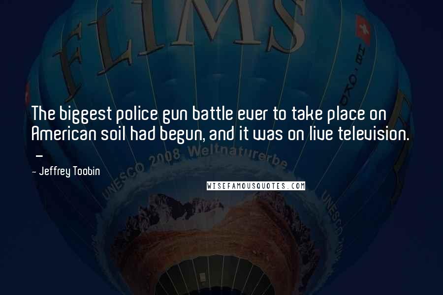 Jeffrey Toobin Quotes: The biggest police gun battle ever to take place on American soil had begun, and it was on live television. -