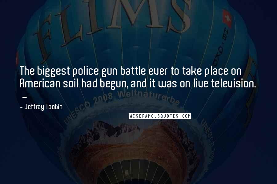 Jeffrey Toobin Quotes: The biggest police gun battle ever to take place on American soil had begun, and it was on live television.  - 