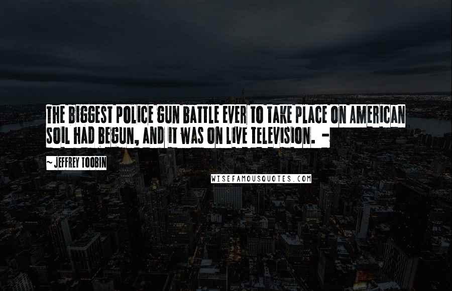 Jeffrey Toobin Quotes: The biggest police gun battle ever to take place on American soil had begun, and it was on live television.  - 