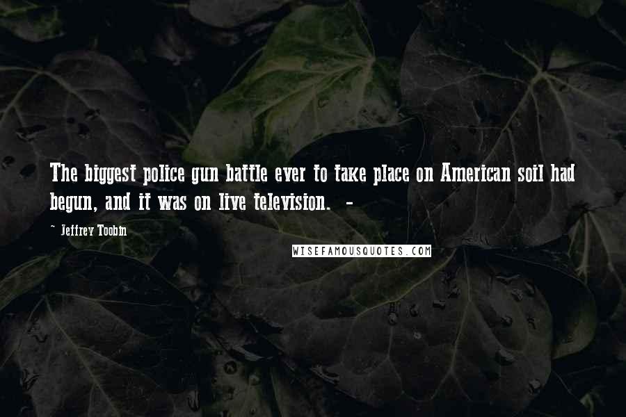 Jeffrey Toobin Quotes: The biggest police gun battle ever to take place on American soil had begun, and it was on live television.  - 