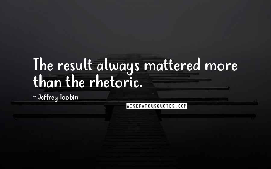 Jeffrey Toobin Quotes: The result always mattered more than the rhetoric.