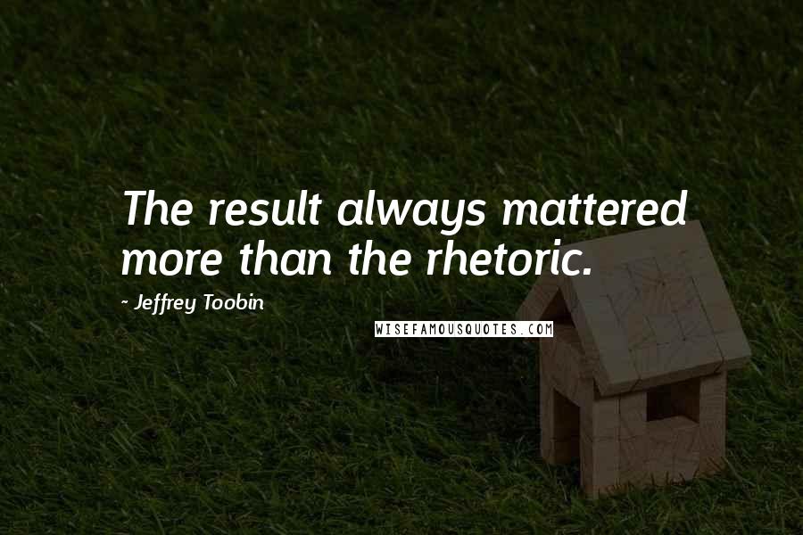 Jeffrey Toobin Quotes: The result always mattered more than the rhetoric.