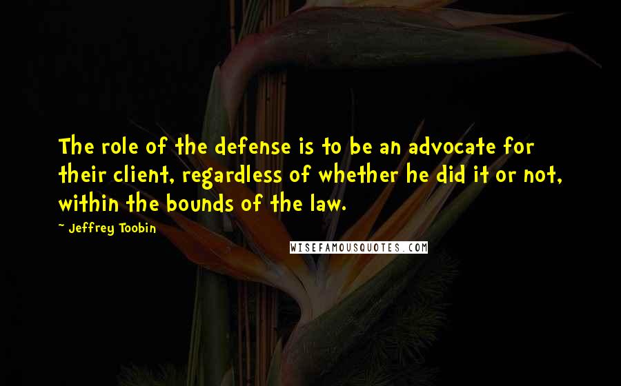 Jeffrey Toobin Quotes: The role of the defense is to be an advocate for their client, regardless of whether he did it or not, within the bounds of the law.