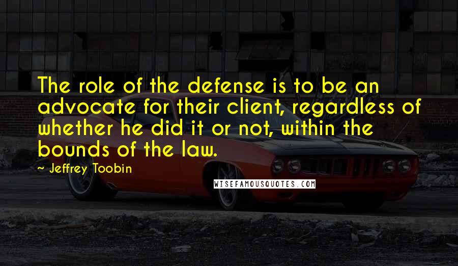 Jeffrey Toobin Quotes: The role of the defense is to be an advocate for their client, regardless of whether he did it or not, within the bounds of the law.