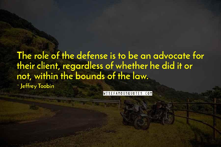 Jeffrey Toobin Quotes: The role of the defense is to be an advocate for their client, regardless of whether he did it or not, within the bounds of the law.
