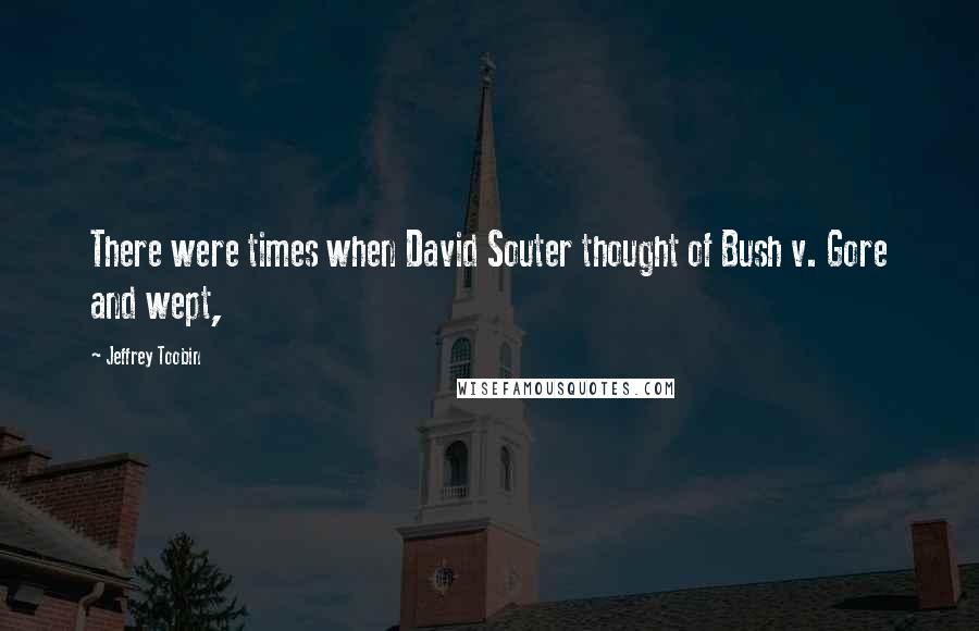 Jeffrey Toobin Quotes: There were times when David Souter thought of Bush v. Gore and wept,