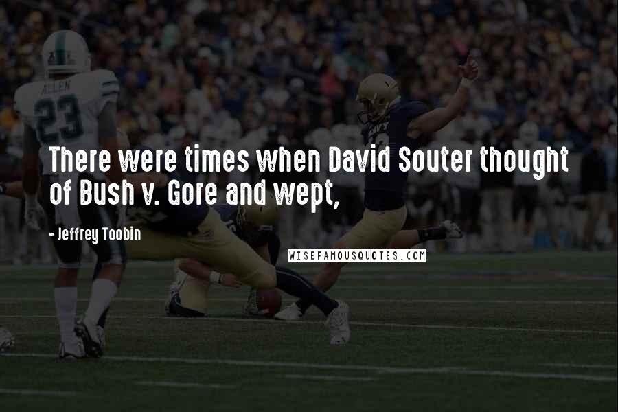 Jeffrey Toobin Quotes: There were times when David Souter thought of Bush v. Gore and wept,