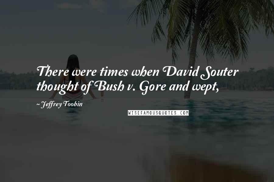 Jeffrey Toobin Quotes: There were times when David Souter thought of Bush v. Gore and wept,