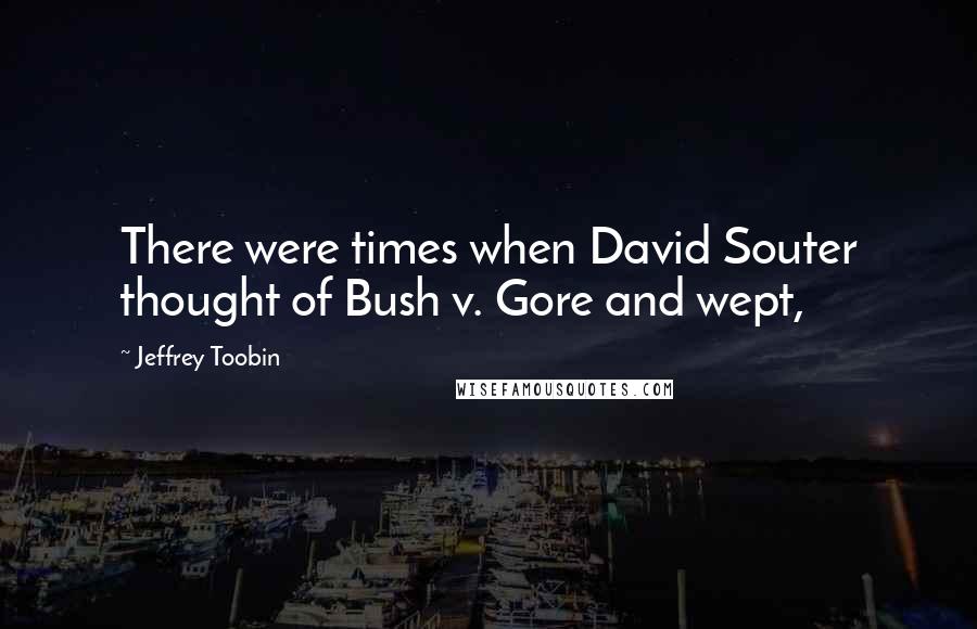 Jeffrey Toobin Quotes: There were times when David Souter thought of Bush v. Gore and wept,