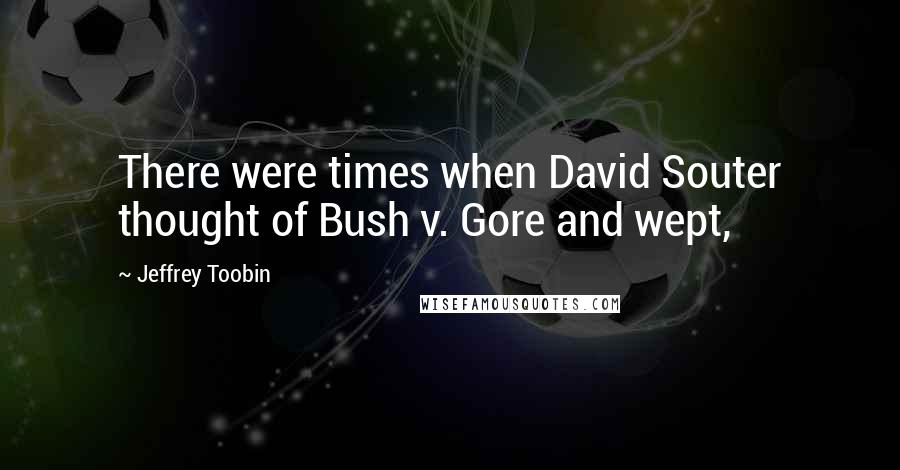 Jeffrey Toobin Quotes: There were times when David Souter thought of Bush v. Gore and wept,